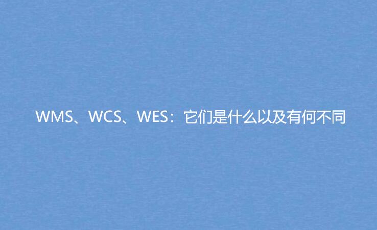 WMS、WCS、WES：它們是什么以及有何不同